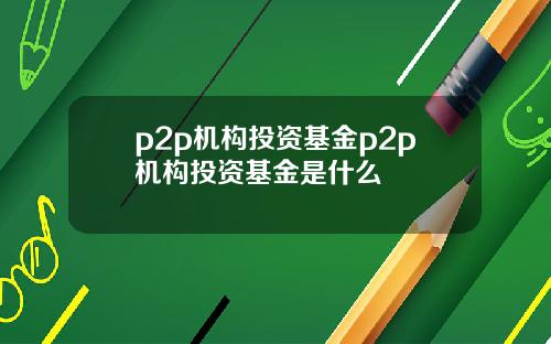 p2p机构投资基金p2p机构投资基金是什么