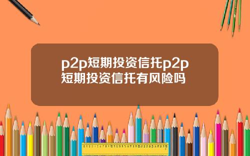 p2p短期投资信托p2p短期投资信托有风险吗