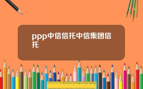 ppp中信信托中信集团信托