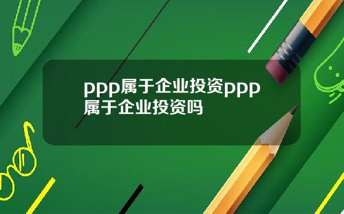 ppp属于企业投资ppp属于企业投资吗