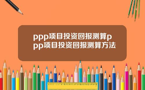 ppp项目投资回报测算ppp项目投资回报测算方法