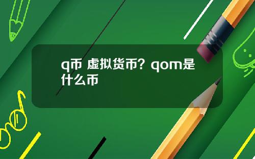q币 虚拟货币？qom是什么币