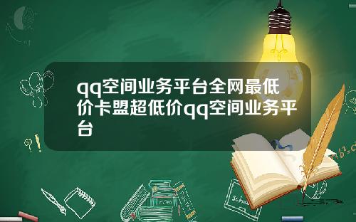 qq空间业务平台全网最低价卡盟超低价qq空间业务平台