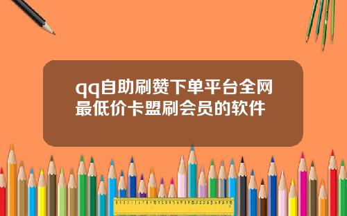 qq自助刷赞下单平台全网最低价卡盟刷会员的软件