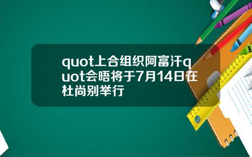 quot上合组织阿富汗quot会晤将于7月14日在杜尚别举行