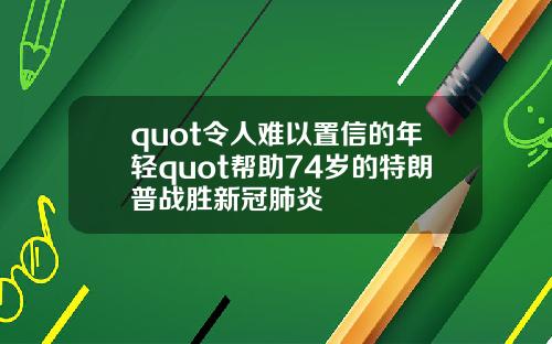quot令人难以置信的年轻quot帮助74岁的特朗普战胜新冠肺炎