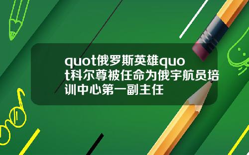 quot俄罗斯英雄quot科尔尊被任命为俄宇航员培训中心第一副主任