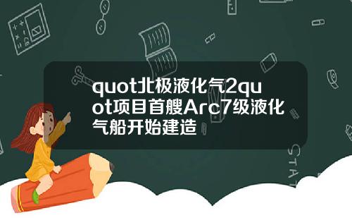 quot北极液化气2quot项目首艘Arc7级液化气船开始建造