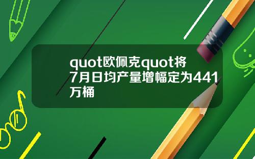 quot欧佩克quot将7月日均产量增幅定为441万桶