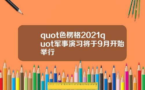 quot色楞格2021quot军事演习将于9月开始举行