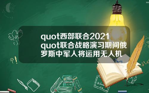 quot西部联合2021quot联合战略演习期间俄罗斯中军人将运用无人机