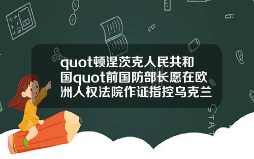 quot顿涅茨克人民共和国quot前国防部长愿在欧洲人权法院作证指控乌克兰