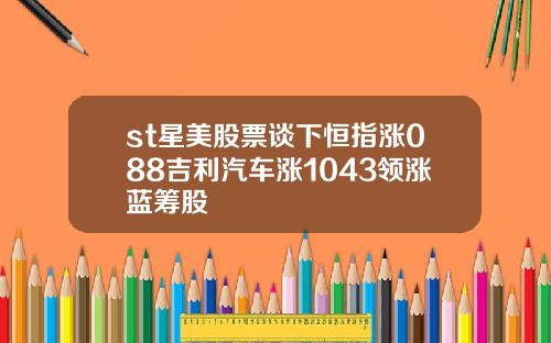 st星美股票谈下恒指涨088吉利汽车涨1043领涨蓝筹股
