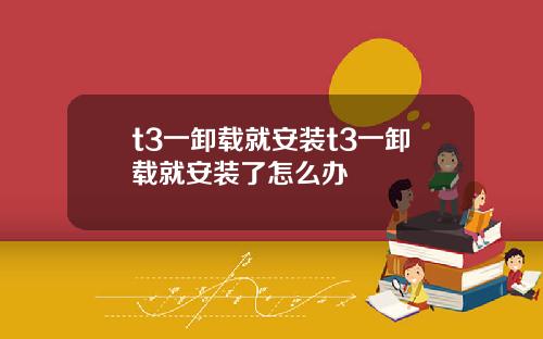 t3一卸载就安装t3一卸载就安装了怎么办