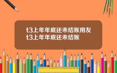 t3上年年底还未结账用友t3上年年底还未结账