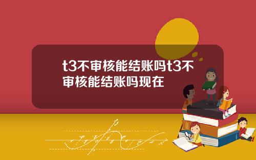 t3不审核能结账吗t3不审核能结账吗现在
