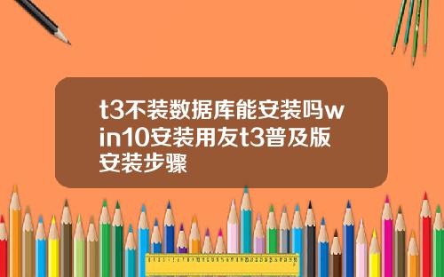 t3不装数据库能安装吗win10安装用友t3普及版安装步骤
