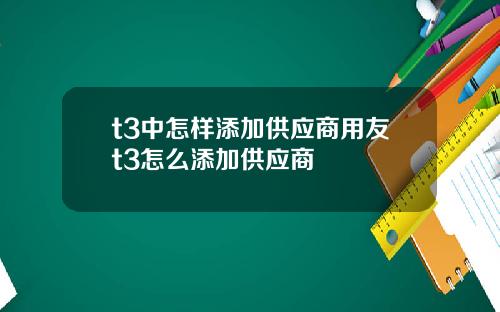 t3中怎样添加供应商用友t3怎么添加供应商