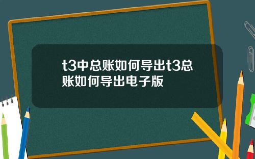 t3中总账如何导出t3总账如何导出电子版