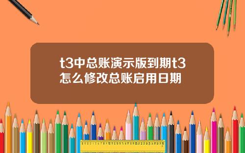 t3中总账演示版到期t3怎么修改总账启用日期