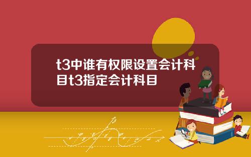 t3中谁有权限设置会计科目t3指定会计科目