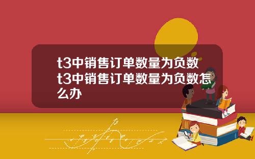 t3中销售订单数量为负数t3中销售订单数量为负数怎么办