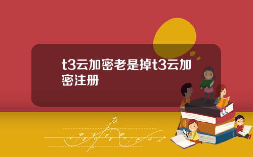 t3云加密老是掉t3云加密注册