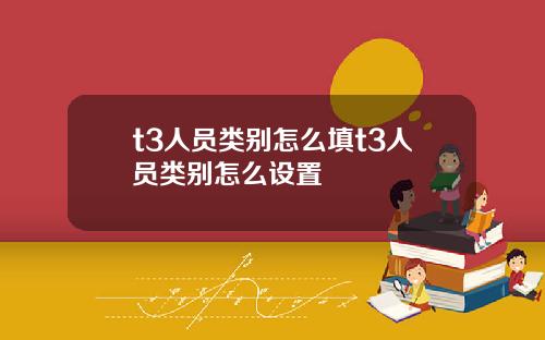 t3人员类别怎么填t3人员类别怎么设置