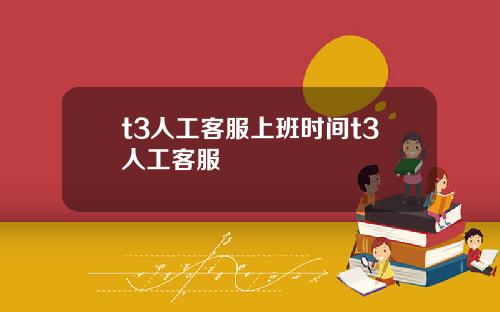 t3人工客服上班时间t3人工客服