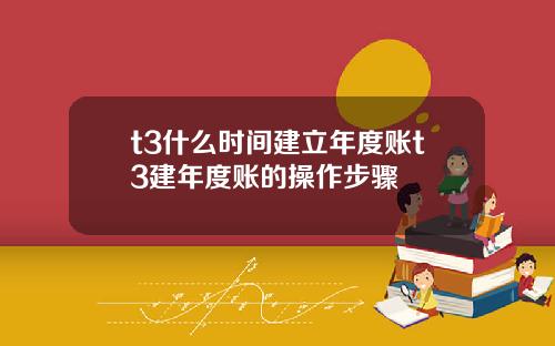 t3什么时间建立年度账t3建年度账的操作步骤