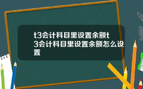 t3会计科目里设置余额t3会计科目里设置余额怎么设置