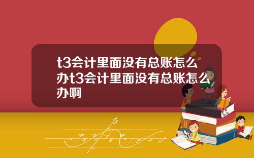 t3会计里面没有总账怎么办t3会计里面没有总账怎么办啊