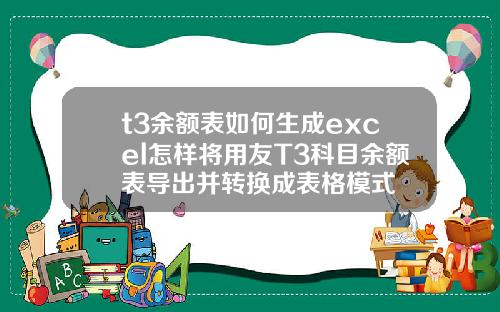 t3余额表如何生成excel怎样将用友T3科目余额表导出并转换成表格模式