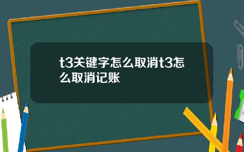 t3关键字怎么取消t3怎么取消记账