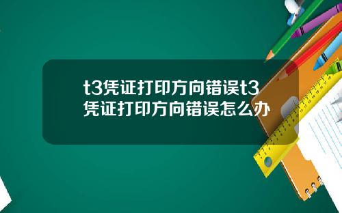 t3凭证打印方向错误t3凭证打印方向错误怎么办