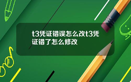 t3凭证错误怎么改t3凭证错了怎么修改