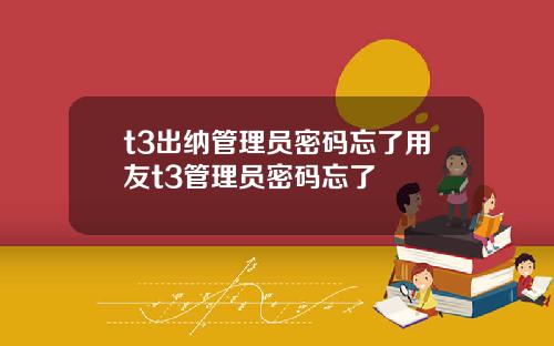 t3出纳管理员密码忘了用友t3管理员密码忘了