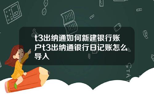 t3出纳通如何新建银行账户t3出纳通银行日记账怎么导入