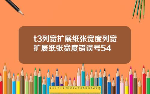 t3列宽扩展纸张宽度列宽扩展纸张宽度错误号54