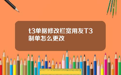 t3单据修改栏宽用友T3制单怎么更改