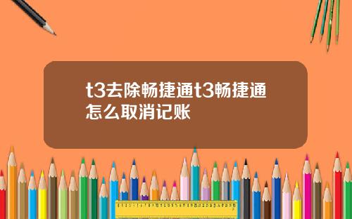 t3去除畅捷通t3畅捷通怎么取消记账