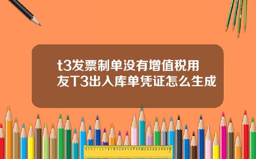 t3发票制单没有增值税用友T3出入库单凭证怎么生成