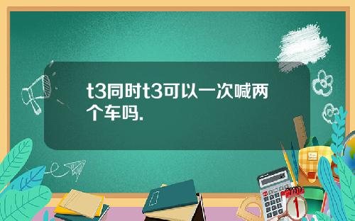 t3同时t3可以一次喊两个车吗.