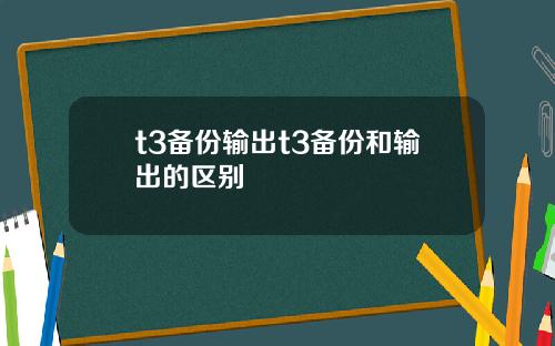 t3备份输出t3备份和输出的区别