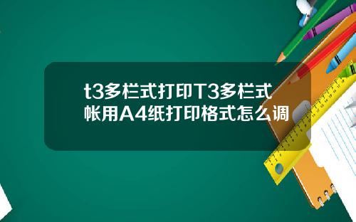 t3多栏式打印T3多栏式帐用A4纸打印格式怎么调