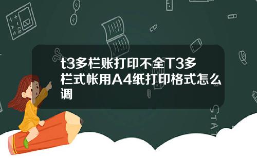t3多栏账打印不全T3多栏式帐用A4纸打印格式怎么调