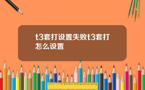 t3套打设置失败t3套打怎么设置