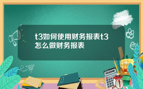 t3如何使用财务报表t3怎么做财务报表