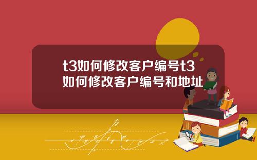 t3如何修改客户编号t3如何修改客户编号和地址