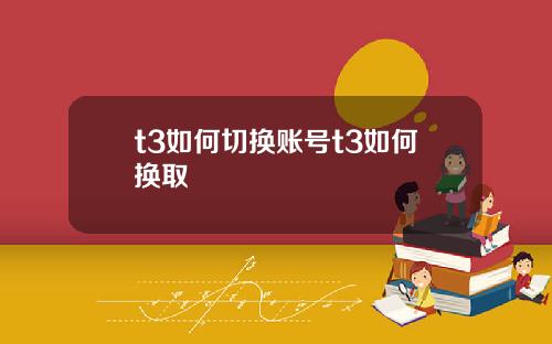 t3如何切换账号t3如何换取